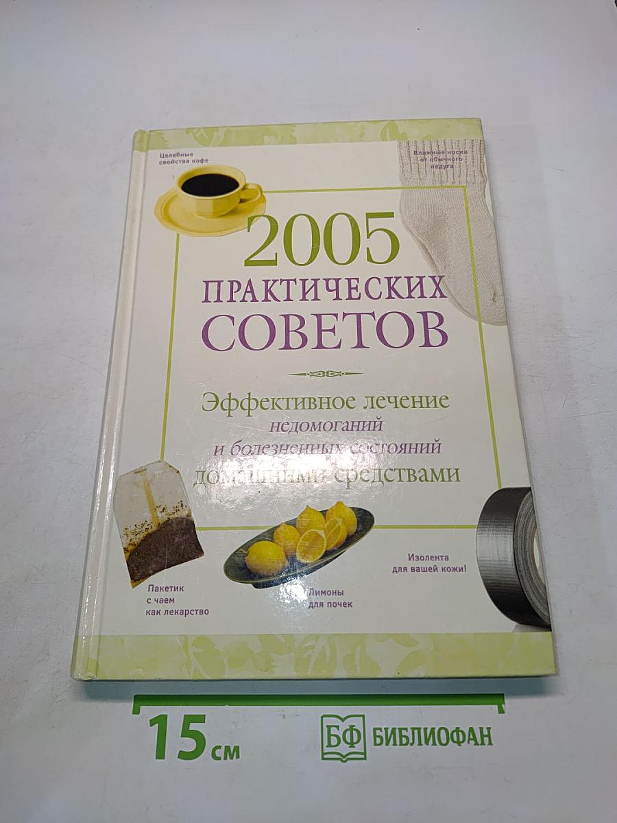 2005 практических советов. Эффективное лечение недомоганий и болезненных состояний домашними средствами