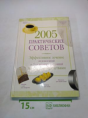 2005 практических советов. Эффективное лечение недомоганий и болезненных состояний домашними средствами
