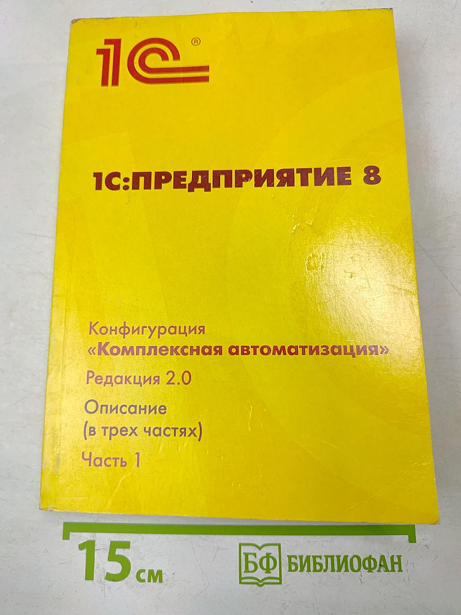 1С:Предприятие 8. Конфигурация «Комплексная автоматизация». Редакция 2.0. Описание (в трех частях). Часть 1