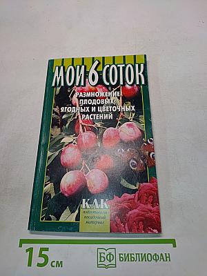 Мои 6 соток. Размножение плодовых, ягодных и цветочных растений
