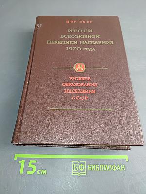 Итоги Всесоюзной переписи населения 1970 года. Том III. Уровень образования населения СССР, союзных и автономных республик, краев и областей