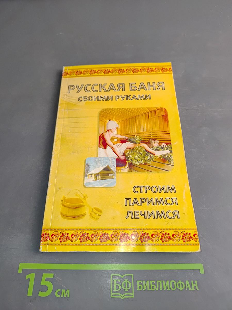 Русская баня своими руками. Строим, паримся, лечимся