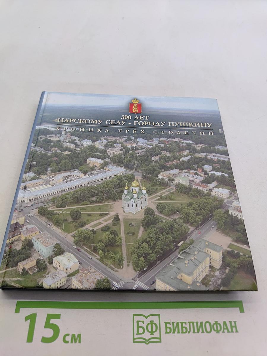 300 лет Царскому Селу - Городу Пушкину. Хроника трех столетий