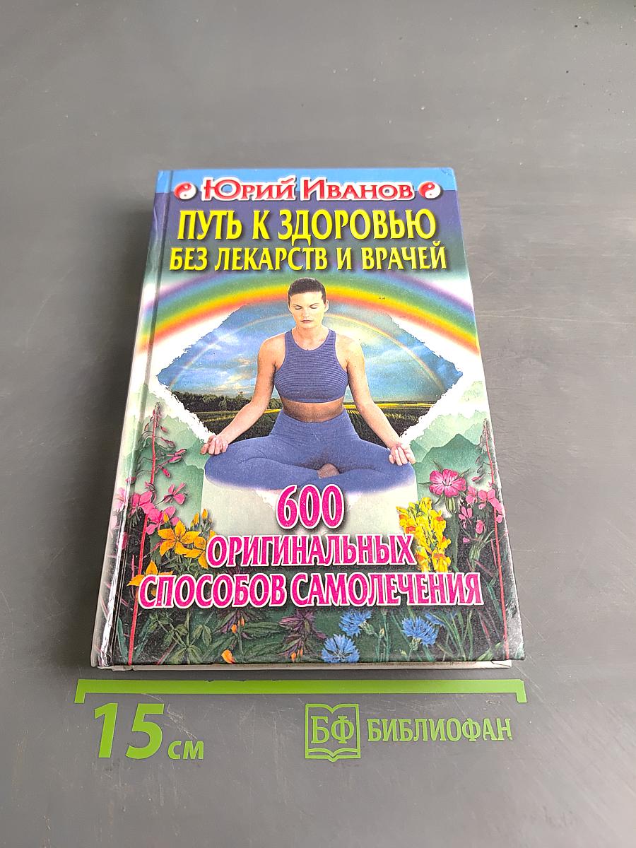 Путь к здоровью без лекарств и врачей. 600 оригинальных способов самолечения