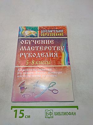 Обучение мастерству рукоделия. Конспекты занятий по темам: бисер, пэчворк, изготовление игрушек. 5-8 классы