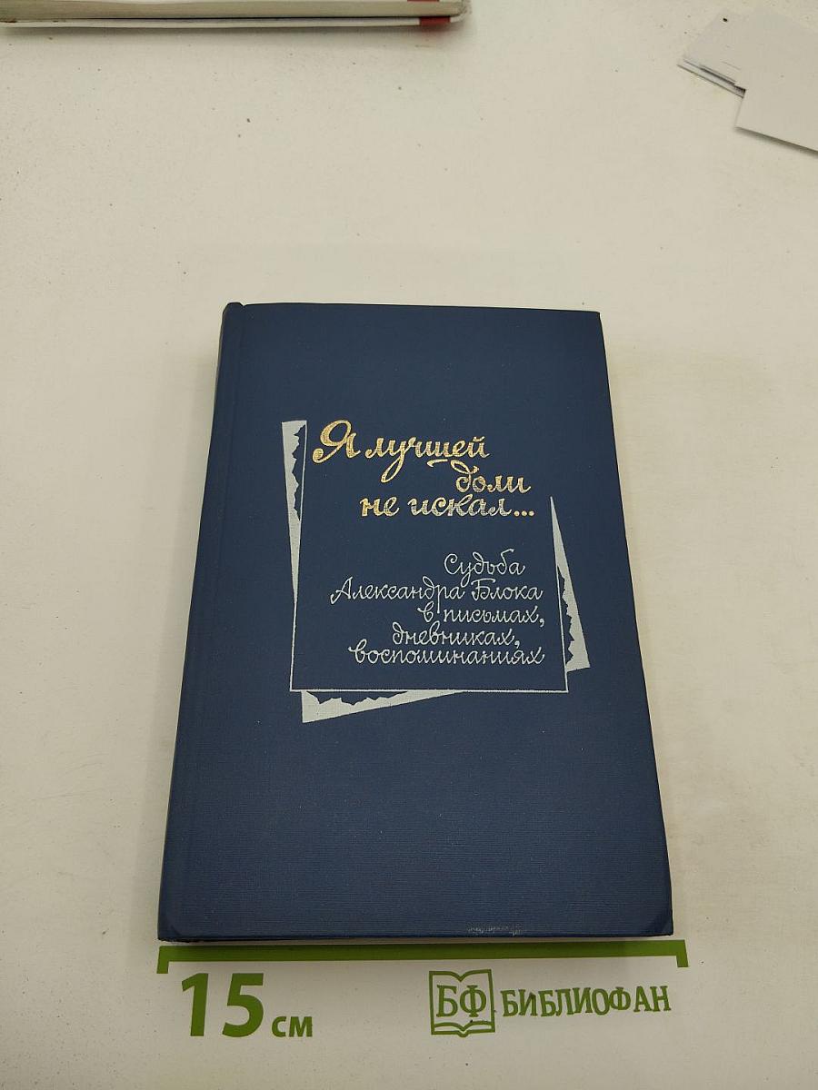 Я лучшей доли не искал... Судьба Александра Блока в письмах, дневниках, воспоминаниях