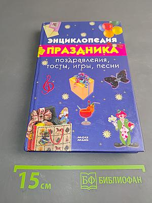 Энциклопедия праздника. Поздравления, тосты, игры, песни