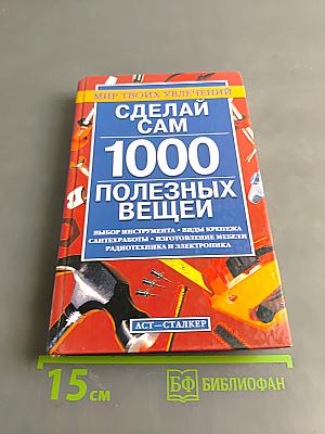 Сделай сам. 1000 полезных вещей