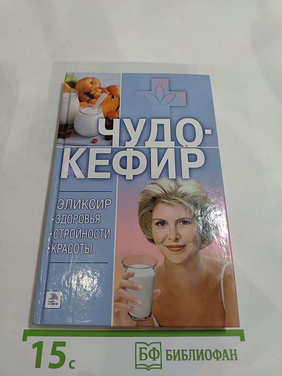 Чудо-кефир. Эликсир здоровья, стройности, красоты