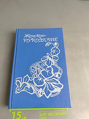 Женское рукоделие. Курс практического руководства