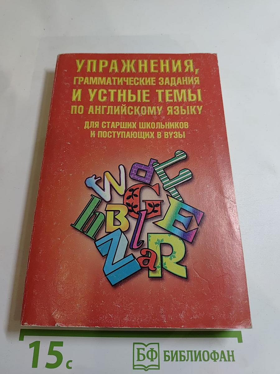 Упражнения, грамматические задания и устные темы по английскому языку для старших школьников и поступающих в вузы
