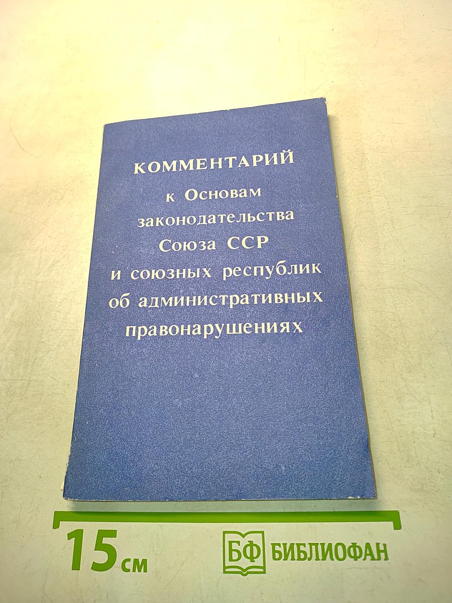 Комментарий к Основам законодательства Союза ССР и союзных республик об административных правонарушениях