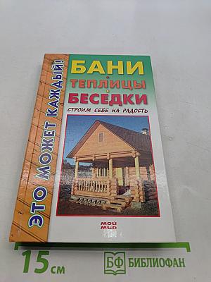 Бани, теплицы, беседки. Строим себе на радость