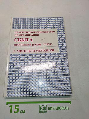 Практическое руководство по организации сбыта продукции (работ, услуг). Том 1. Методы и методики