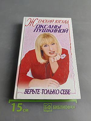 Женский взгляд Оксаны Пушкиной. Верьте только себе