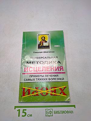 Универсальная методика исцеления. Примеры лечения самых тяжких болезней