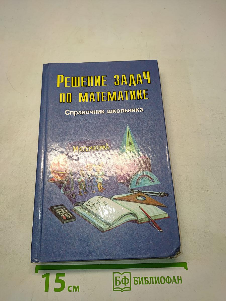 Решение задач по математике. Справочник школьника