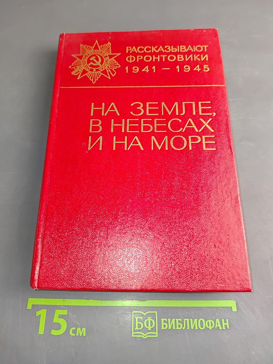 На земле, в небесах и на море. Рассказывают фронтовики 1941-1945
