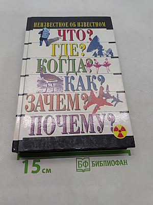 Неизвестное об известном. Что? Где? Когда? Как? Зачем? Почему?