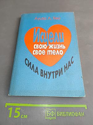 Исцели свою жизнь. Исцели свое тело. Сила внутри нас