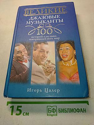 Великие джазовые музыканты. 100 историй о музыке, покорившей весь мир