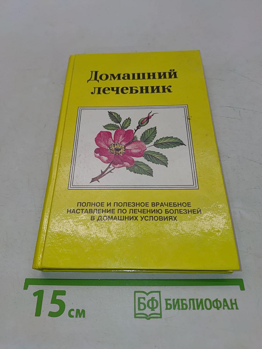 Домашний лечебник. Полное и полезное врачебное наставление по лечению болезней в домашних условиях