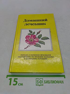 Домашний лечебник. Полное и полезное врачебное наставление по лечению болезней в домашних условиях