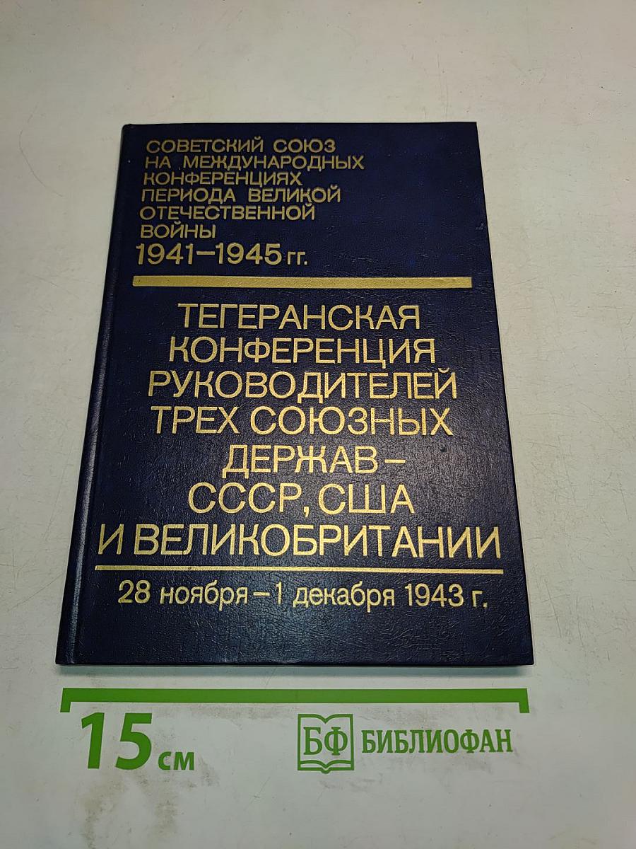 Тегеранская конференция руководителей трех союзных держав – СССР, США и Великобритании 28 ноября – 1 декабря 1943 г. Том II. Сборник документов