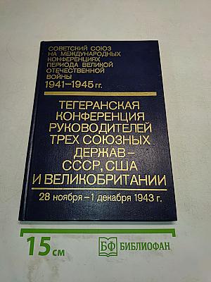 Тегеранская конференция руководителей трех союзных держав – СССР, США и Великобритании 28 ноября – 1 декабря 1943 г. Том II. Сборник документов