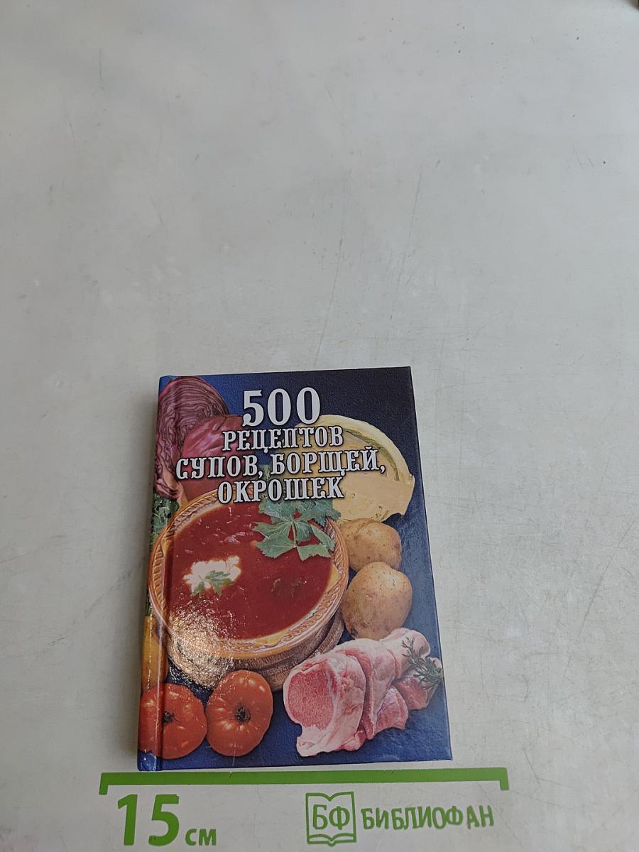 500 рецептов супов, борщей, окрошек