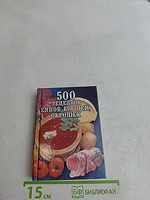 500 рецептов супов, борщей, окрошек
