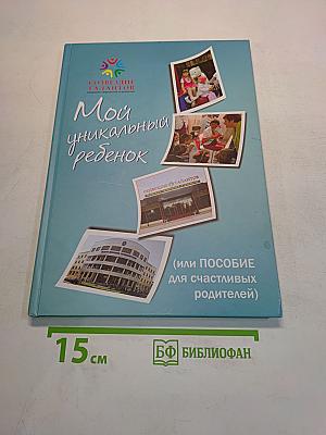 Мой уникальный ребенок (или пособие для счастливых родителей)