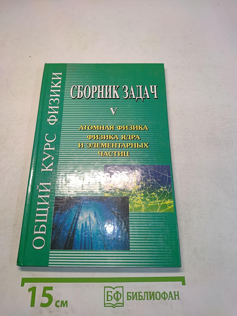 Сборник задач по общему курсу физики. Том V. Атомная физика. Физика ядра и элементарных частиц