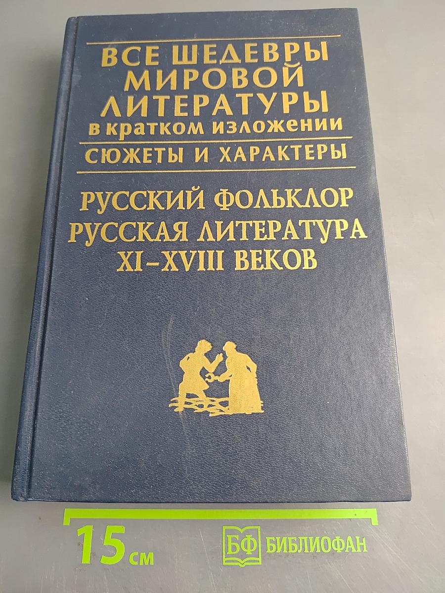 Все шедевры мировой литературы в кратком изложении. Сюжеты и характеры. Русский фольклор. Русская литература XI-XVIII веков