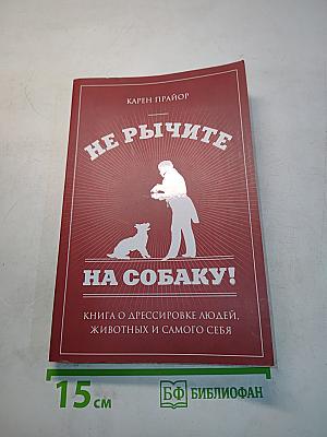 Не рычите на собаку! Книга о дрессировке людей, животных и самого себя