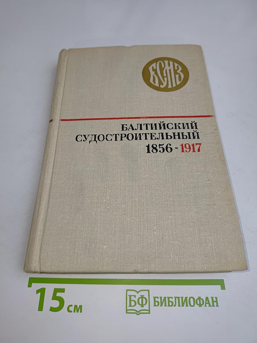 Балтийский судостроительный 1856-1917. Очерк истории Балтийского судостроительного завода имени С. Орджоникидзе. Том I