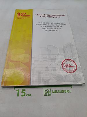 Сертифицированный курс фирмы 1С. Производственный учет в программе «1С:Управление производственным предприятием 8». Редакция 1.3
