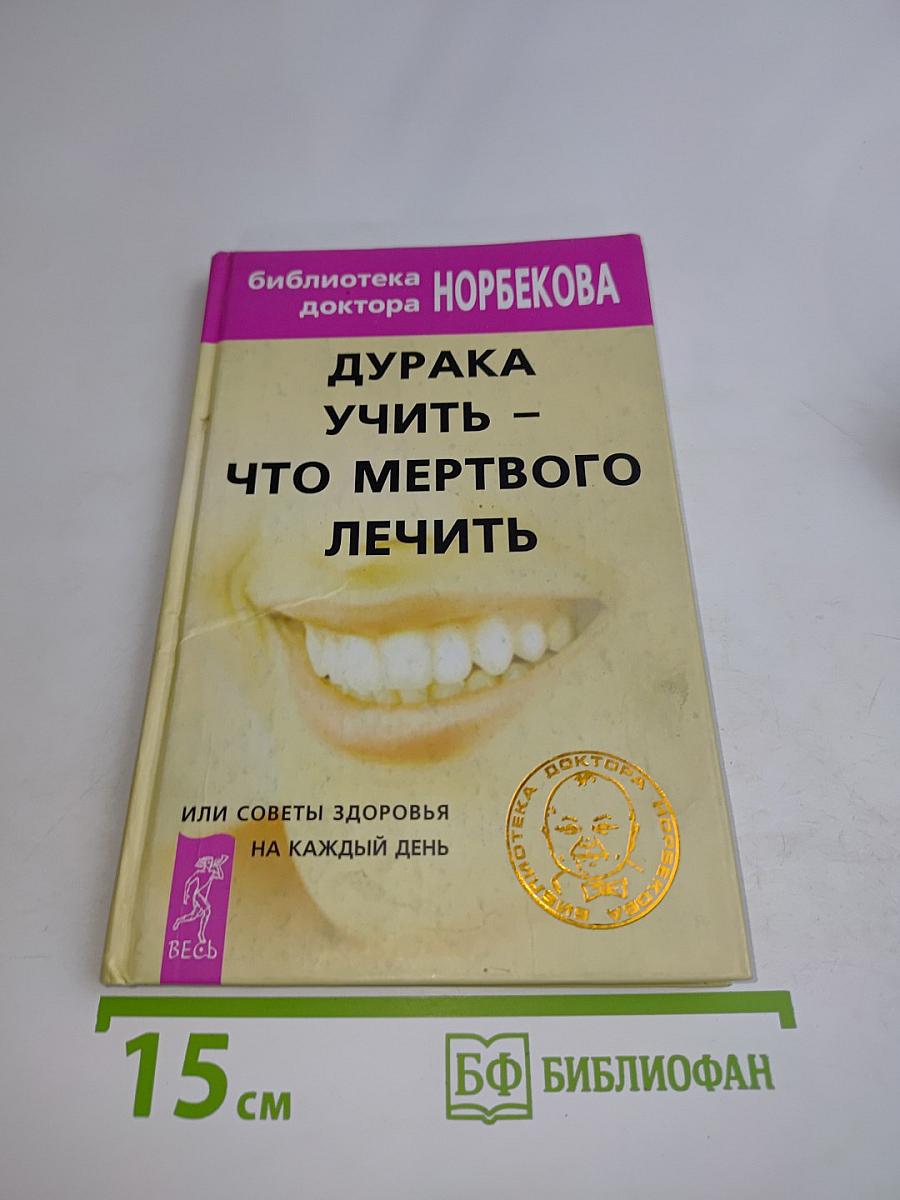 Дурака учить – что мертвого лечить, или Советы здоровья на каждый день