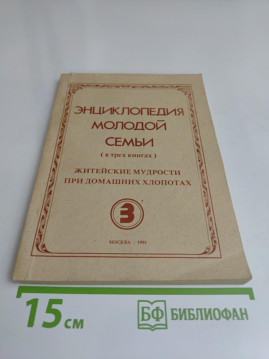 Энциклопедия молодой семьи. Книга 3. Житейские мудрости при домашних хлопотах