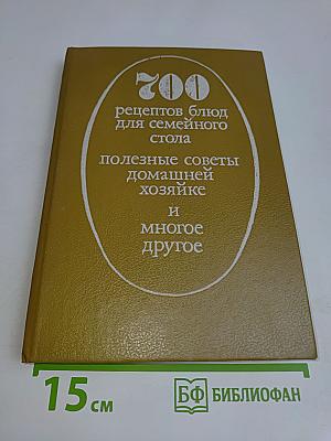 700 рецептов блюд для семейного стола. Полезные советы домашней хозяйке и многое другое