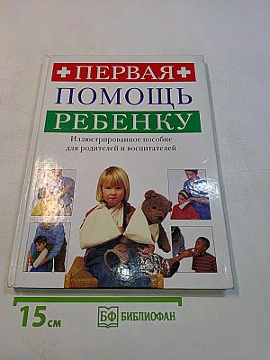 Первая помощь ребенку. Иллюстрированное пособие для родителей и воспитателей
