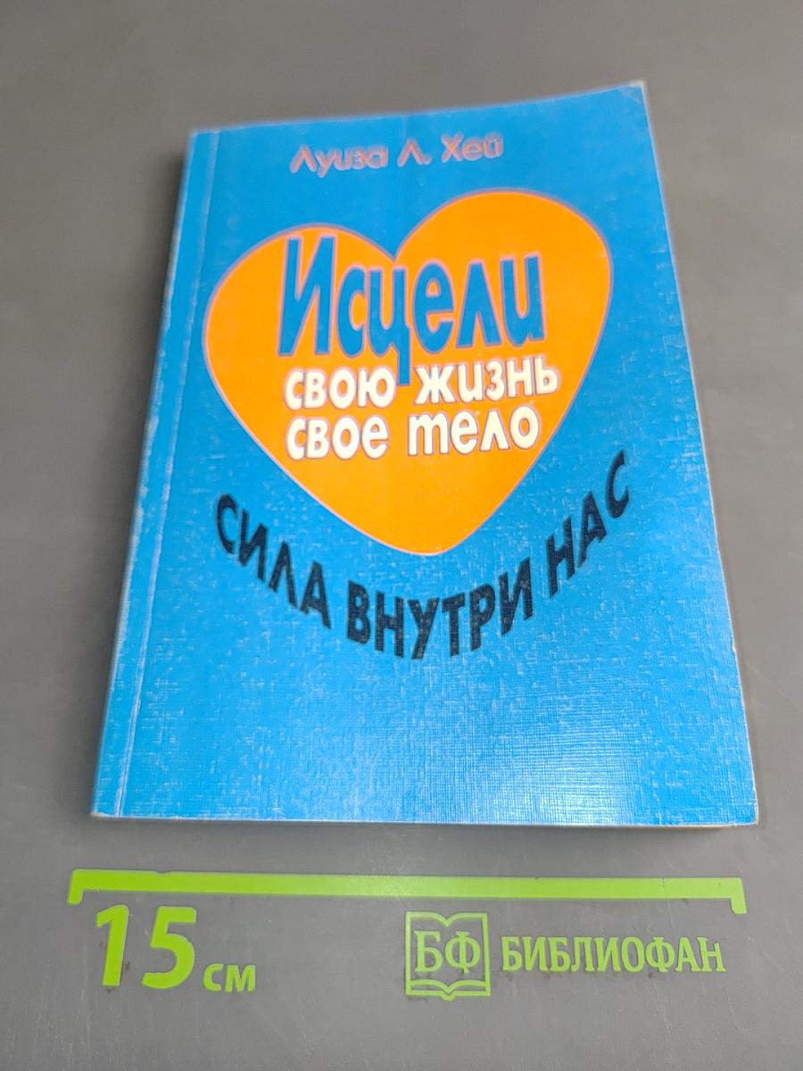 Исцели свою жизнь. Исцели свое тело. Сила внутри нас
