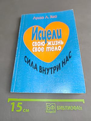 Исцели свою жизнь. Исцели свое тело. Сила внутри нас