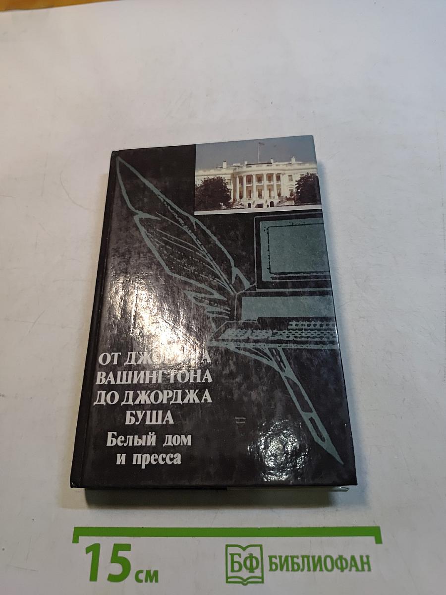 От Джорджа Вашингтона до Джорджа Буша. Белый дом и пресса