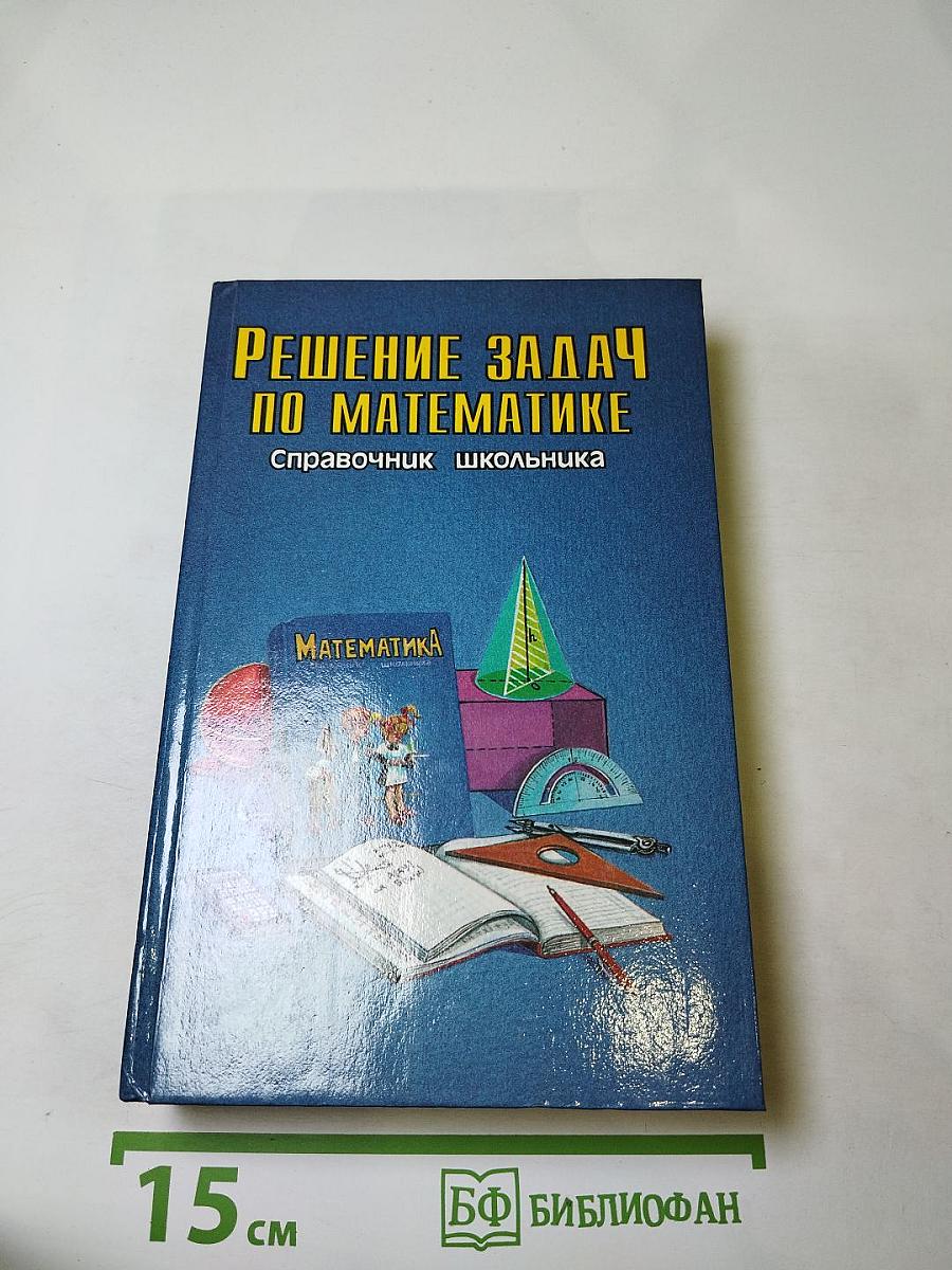 Решение задач по математике. Справочник школьника