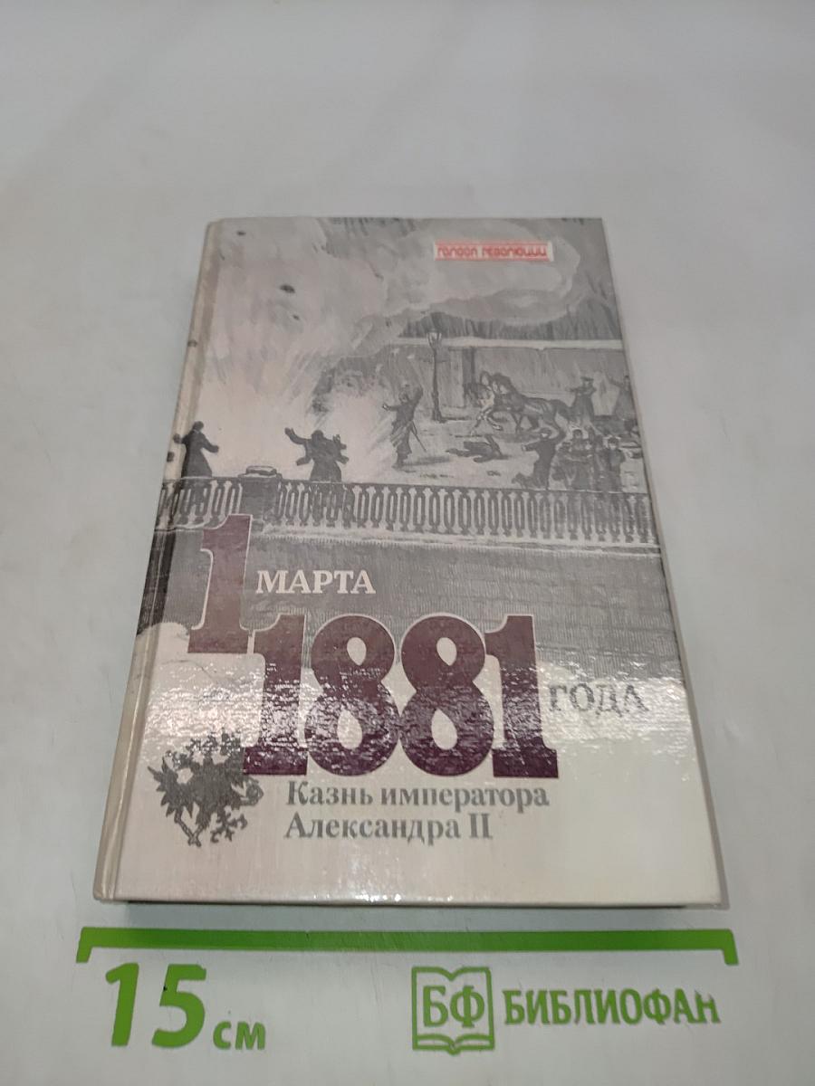 1 марта 1881 года. Казнь императора Александра II. Документы и воспоминания