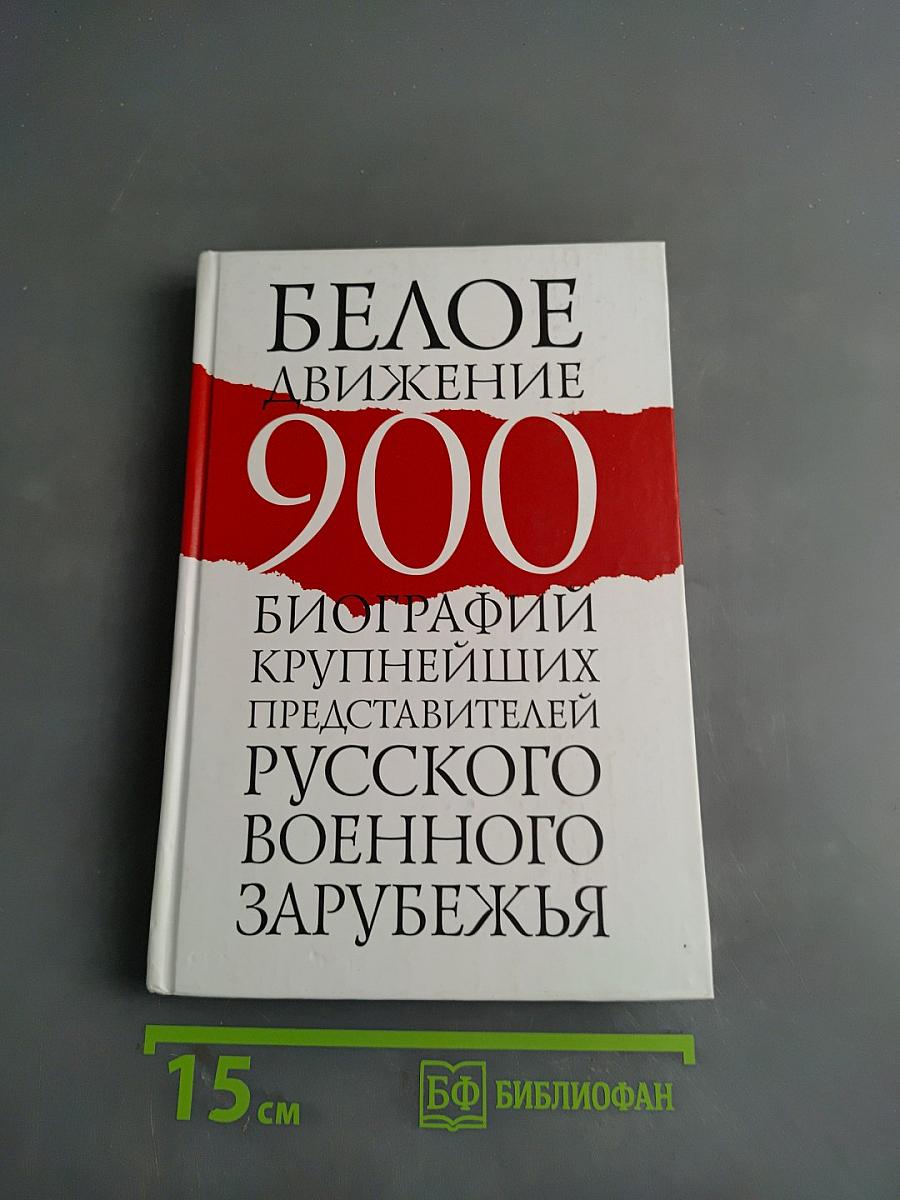 Белое движение. 900 биографий крупнейших представителей русского военного зарубежья