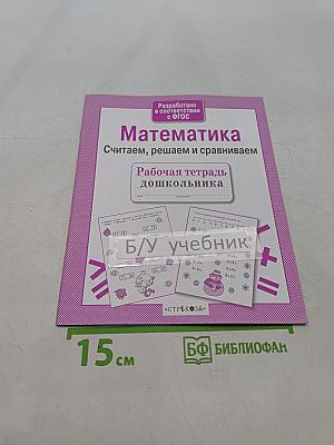 Математика. Считаем, решаем и сравниваем. Рабочая тетрадь дошкольника