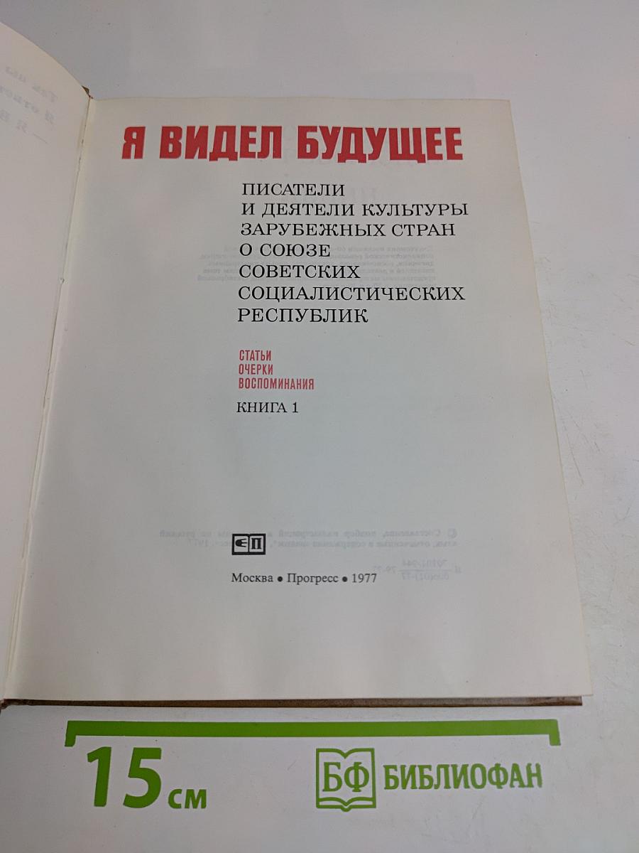 Я видел будущее. Писатели и деятели культуры зарубежных стран о Союзе Советских Социалистических Республик. Статьи, очерки, воспоминания. Книга 1