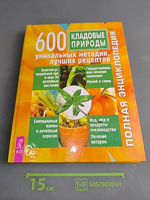 600 кладовые природы: Уникальных методик, лучших рецептов